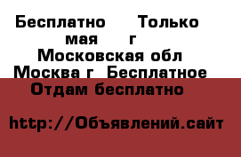 Бесплатно!!!  Только 20 мая 2017г. ! - Московская обл., Москва г. Бесплатное » Отдам бесплатно   